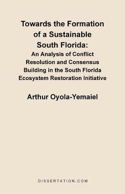 Towards the Formation of a Sustainable South Florida: An Analysis of Conflict Resolution and Consensus Building in the South Florida Ecosystem Restoration Initiative - Arthur Oyola-Yemaiel - cover