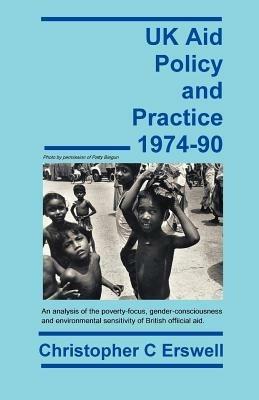 UK Aid Policy and Practice 1974-90: An Analysis of the Poverty-Focus, Gender-Consciousness and Environmental Sensitivity of British Official Aid - Christopher Charles Erswell - cover
