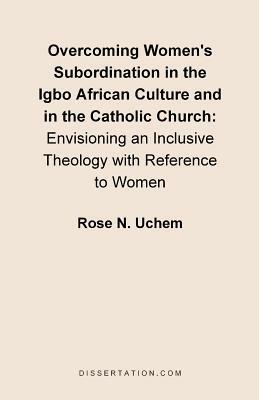 Overcoming Women's Subordination in the Igbo African Culture and in the Catholic Church: Envisioning an Inclusive Theology with Reference to Women - Rose N Uchem - cover