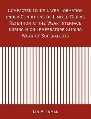 Compacted Oxide Layer Formation under Conditions of Limited Debris Retention at the Wear Interface during High Temperature Sliding Wear of Superalloys - Ian A Inman - cover