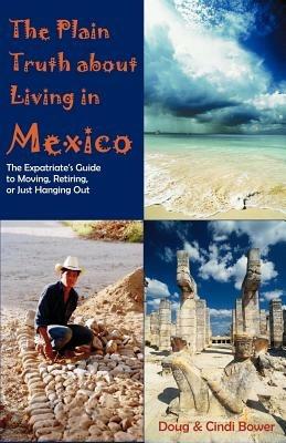 The Plain Truth about Living in Mexico: The Expatriate's Guide to Moving, Retiring, or Just Hanging Out - Doug Bower,Cynthia M Bower - cover