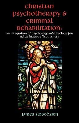 Christian Psychotherapy & Criminal Rehabilitation: An Integration of Psychology and Theology for Rehabilitative Effectiveness - James Slobodzien - cover