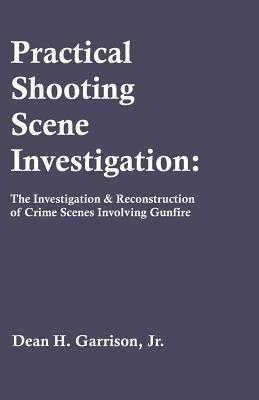 Practical Shooting Scene Investigation: The Investigation & Reconstruction of Crime Scenes Involving Gunfire - Dean H Garrison - cover