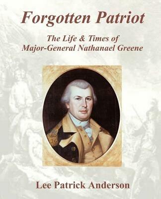 Forgotten Patriot: The Life & Times of Major-General Nathanael Greene - Lee P Anderson - cover