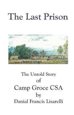 The Last Prison: The Untold Story of Camp Groce CSA - Danial Francis Lisarelli - cover