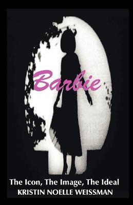Barbie: The Icon, the Image, the Ideal: An Analytical Interpretation of the Barbie Doll in Popular Culture - Kristin Noelle Weissman - cover