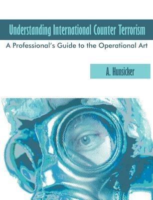 Understanding International Counter Terrorism: A Professional's Guide to the Operational Art - A Hunsicker - cover