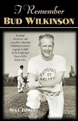 I Remember Bud Wilkinson: Personal Memories and Anecdotes about an Oklahoma Sooners Legend as Told by the People and Players Who Knew Him - Mike Towle - cover