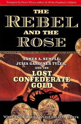The Rebel and the Rose: James A. Semple, Julia Gardiner Tyler, and the Lost Confederate Gold - Wesley Millett,Gerald White - cover
