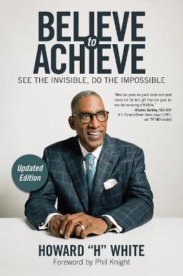 Believe to Achieve: See the Invisible, Do the Impossible - Howard H. White - cover
