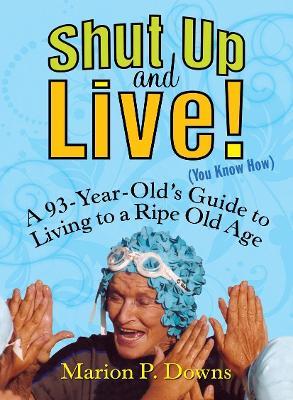 Shut Up and Live! (You Know How): A 93-Year-Old's Guide to Living to a Ripe Old Age - Marion Downs - cover