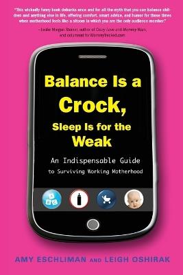Balance Is a Crock, Sleep Is for the Weak: An Indispensable Guide to Surviving Working Motherhood - Amy Eschliman,Leigh Oshirak - cover