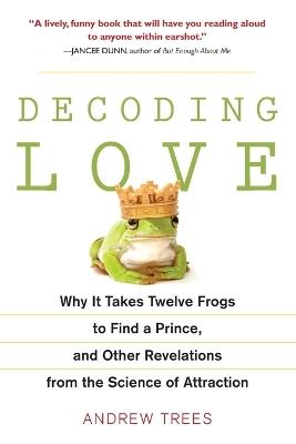 Decoding Love: Why It Takes Twelve Frogs to Find a Prince, and Other Revelations from the Scien ce of Attraction - Andrew Trees - cover