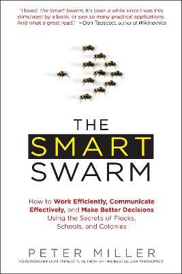 The Smart Swarm: How to Work Efficiently, Communicate Effectively, and Make Better Decisions Usin g the Secrets of Flocks, Schools, and Colonies - Peter Miller - cover
