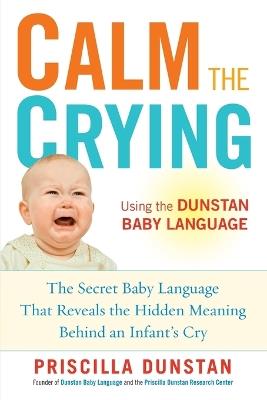 Calm the Crying: The Secret Baby Language That Reveals the Hidden Meaning Behind an Infant's Cry - Priscilla Dunstan - cover