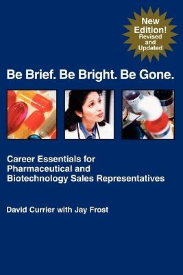 Be Brief. Be Bright. Be Gone.: Career Essentials for Pharmaceutical and Biotechnology Sales Representatives - Jay Frost - cover