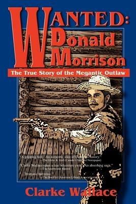 Wanted: Donald Morrison: The True Story of the Megantic Outlaw - Clarke Wallace - cover