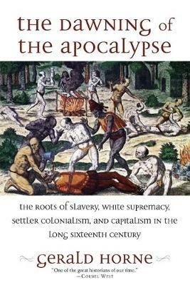 The Dawning of the Apocalypse: The Roots of Slavery, White Supremacy, Settler Colonialism, and Capitalism in the Long Sixteenth Century - Gerald Horne - cover