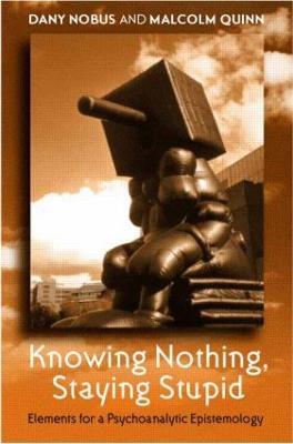 Knowing Nothing, Staying Stupid: Elements for a Psychoanalytic Epistemology - Dany Nobus,Malcolm Quinn - cover