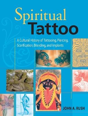 Spiritual Tattoo: A Cultural History of Tattooing, Piercing, Scarification, Branding, and Implants - John Rush - cover