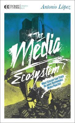 The Media Ecosystem: What Ecology Can Teach Us about Responsible Media Practice - Antonio Lopez - cover