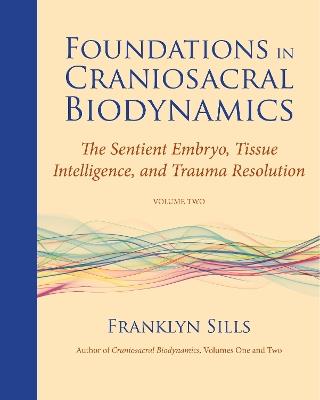 Foundations in Craniosacral Biodynamics, Volume Two: The Sentient Embryo, Tissue Intelligence, and Trauma Resolution - Franklyn Sills - cover