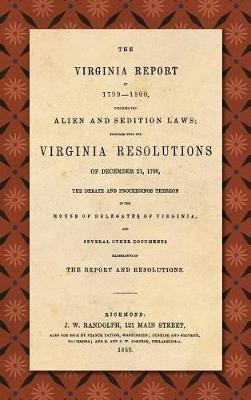 The Virginia Report of 1799-1800, Touching the Alien and Sedition Laws; Together with the Virginia Resolutions of December 21, 1798, the Debate and Proceedings Thereon in the House of Delegates of Virginia, and Several Other Documents Illustrative of the Repor - James Madison,Thomas Jefferson - cover