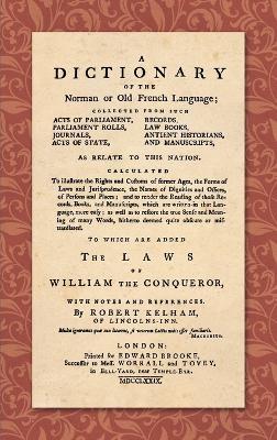 A Dictionary of the Norman or Old French Language (1779): ... Calculated To Illustrate the Rights and Customs of Former Ages, the Forms of Laws and Jurisprudence... As Well as Restore the True Sense and Meaning of Many Words, Hitherto Deemed quite Obscure or Mistranslated. To Which are Added The Laws of William t - Robert Kelham - cover