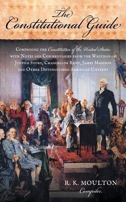 The Constitutional Guide: Comprising the Constitution of the United States; With Notes and Commentaries from the Writings of Justice Story, Chan - R K Moulton - cover