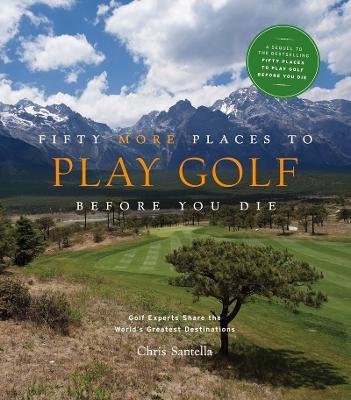 Fifty More Places to Play Golf Before You Die: Golf Experts Share the World's Greatest Destinations - Chris Santella - cover