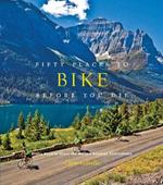 Fifty Places to Bike Before You Die: Biking Experts Share the World's Greatest Destinations