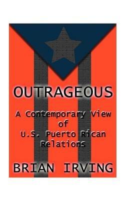 Outrageous: A Contemporary View of the U.S. Puerto Rican Relations - Brian Irving,James Cooper - cover