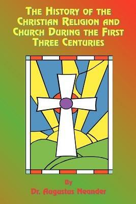 The History of the Christian Religion and Church During the First Three Centuries - Augustus Neander,Paul Tice - cover