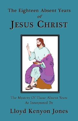 The Eighteen Absent Years of Jesus Christ - Lloyd, Kenyon Jones - cover