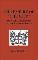 The Empire of "The City": The Secret History of British Financial Power - E C Knuth - cover