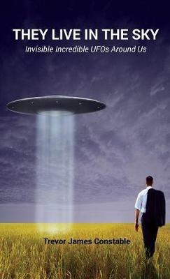 They Live in the Sky: Invisible Incredible UFOs Around Us - Trevor James Constable - cover