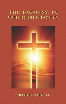 Paganism in Our Christianity - Arthur Weigall - cover