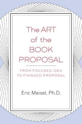 The Art of the Book Proposal: From Focused Idea to Finished Proposal - Eric Maisel - cover