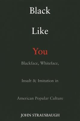 Black Like You: Blackface, Whiteface, Insult and Imitation in American Popular Culture - John Strausbaugh - cover