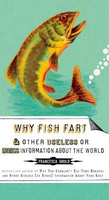 Why Fish Fart and Other Useless Or Gross Information About the World - Francesca Gould - cover