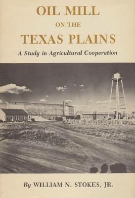 Oil Mill On The Texas Plains: A Study in Agricultural Cooperation - William N. Stokes - cover
