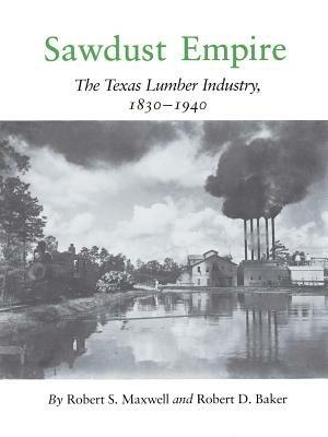 Sawdust Empire: The Texas Lumber Industry, 1830-1940 - Robert S. Maxwell,Robert D. Baker - cover