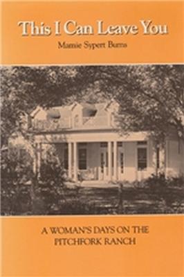 This I Can Leave You: A Woman's Days on the Pitchfork Ranch - Mamie Sypert Burns - cover