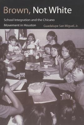 Brown, Not White: School Integration and the Chicano Movement in Houston - Guadalupe San Miguel - cover