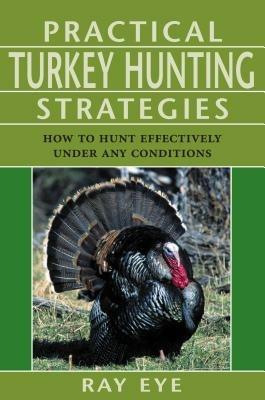 Practical Turkey Hunting Strategies: How To Hunt Effectively Under Any Conditions - Ray Eye - cover