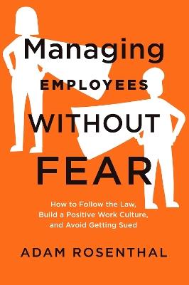 Managing Employees Without Fear: How to Follow the Law, Build a Positive Work Culture, and Avoid Getting Sued - Adam Rosenthal - cover