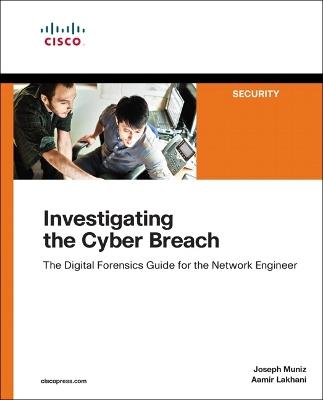 Investigating the Cyber Breach: The Digital Forensics Guide for the Network Engineer - Joseph Muniz,Aamir Lakhani - cover