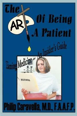 The Art of Being a Patient: Taming Medicine--An Insider's Guide, Become a Proactive Partner and Self-advocate of Your Own Health by Understanding - Philip Caravella - cover