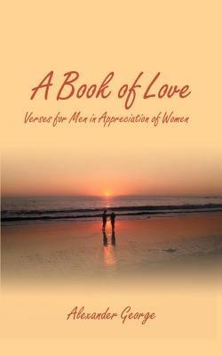 A Book of Love: Verses for Men in Appreciation of Women - Alexander George - cover