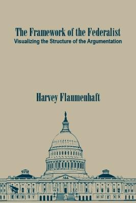 The Framework of the Federalist: Visualizing the Structure of the Argumentation - Harvey Flaumenhaft - cover
